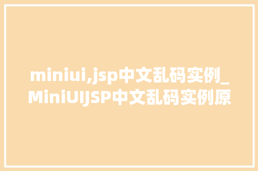 miniui,jsp中文乱码实例_MiniUIJSP中文乱码实例原因排查与解决方法详解