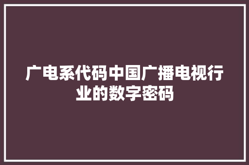 广电系代码中国广播电视行业的数字密码