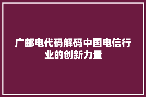 广邮电代码解码中国电信行业的创新力量