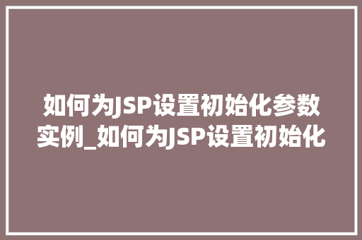 如何为JSP设置初始化参数实例_如何为JSP设置初始化参数实例实战指南与例子分析