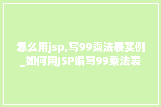 怎么用jsp,写99乘法表实例_如何用JSP编写99乘法表实例一步步教学，让你轻松上手