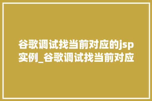 谷歌调试找当前对应的jsp实例_谷歌调试找当前对应的jsp实例高效排查问题，轻松定位源码