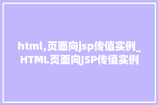 html,页面向jsp传值实例_HTML页面向JSP传值实例详解实现页面间的数据传递