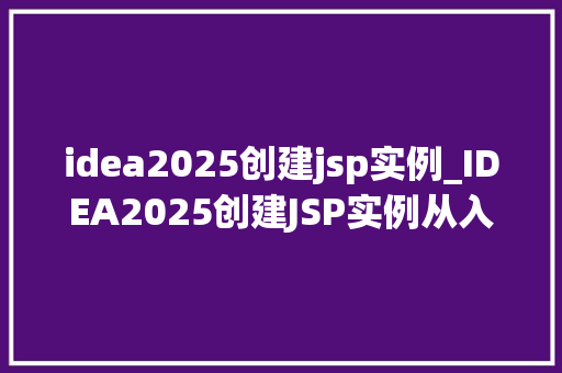 idea2025创建jsp实例_IDEA2025创建JSP实例从入门到实战