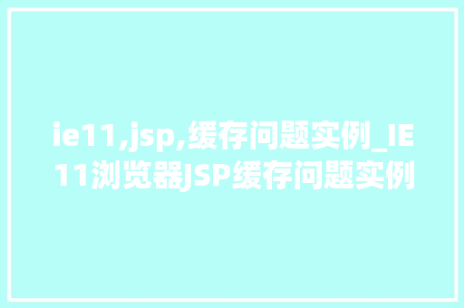 ie11,jsp,缓存问题实例_IE11浏览器JSP缓存问题实例分析及解决方法