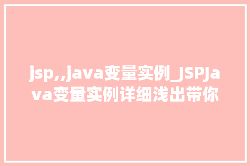 jsp,,java变量实例_JSPJava变量实例详细浅出带你JSP与Java的巧妙结合