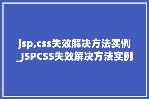 jsp,css失效解决方法实例_JSPCSS失效解决方法实例排查与修复全攻略