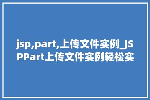 jsp,part,上传文件实例_JSPPart上传文件实例轻松实现文件上传功能
