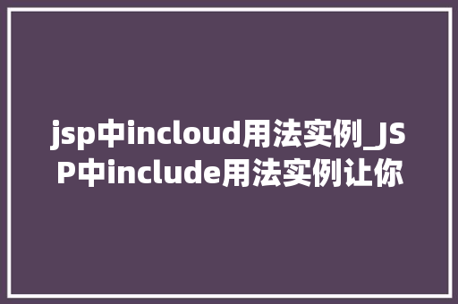 jsp中incloud用法实例_JSP中include用法实例让你轻松实现页面共享和复用