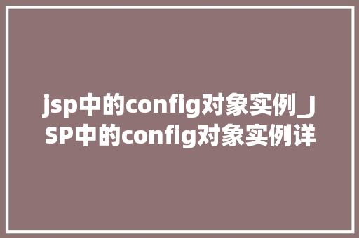 jsp中的config对象实例_JSP中的config对象实例详细与实战应用