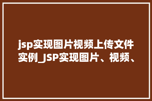 jsp实现图片视频上传文件实例_JSP实现图片、视频、文件上传实例详解从入门到精通