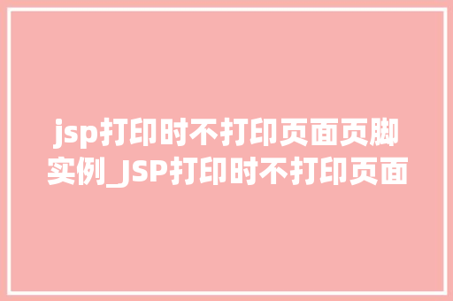 jsp打印时不打印页面页脚实例_JSP打印时不打印页面页脚实例详解及解决方法