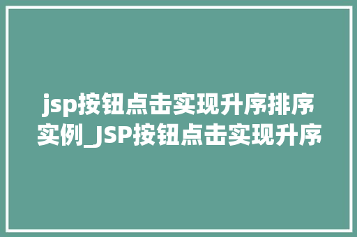jsp按钮点击实现升序排序实例_JSP按钮点击实现升序排序实例一步步教你如何实现