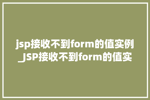 jsp接收不到form的值实例_JSP接收不到form的值实例排查与解决之路
