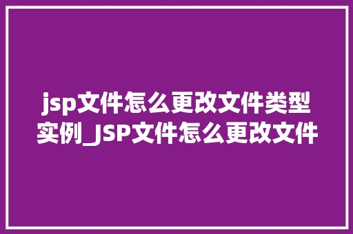 jsp文件怎么更改文件类型实例_JSP文件怎么更改文件类型实例轻松转换文件格式，开启新世界的大门