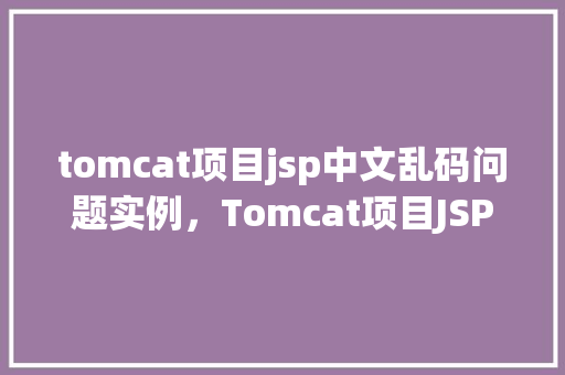 tomcat项目jsp中文乱码问题实例，Tomcat项目JSP中文乱码问题实例