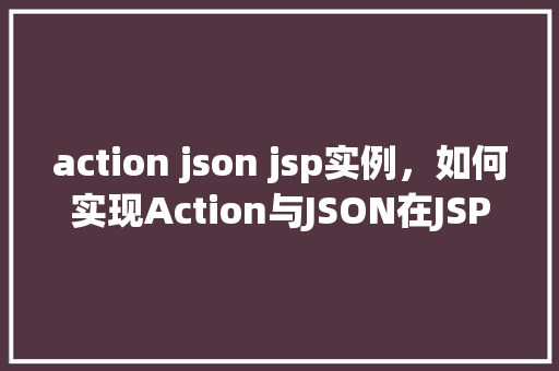 action json jsp实例，如何实现Action与JSON在JSP页面中的实例应用  第1张