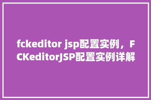 fckeditor jsp配置实例，FCKeditorJSP配置实例详解  第1张