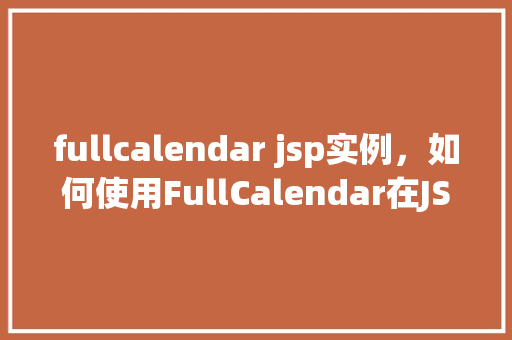 fullcalendar jsp实例，如何使用FullCalendar在JSP项目中创建日历实例