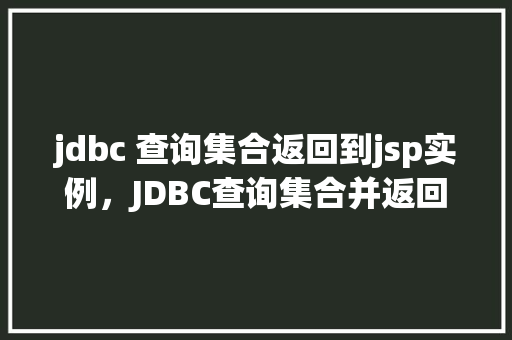 jdbc 查询集合返回到jsp实例，JDBC查询集合并返回到JSP实例的步骤详解