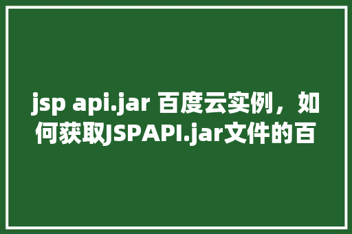 jsp api.jar 百度云实例，如何获取JSPAPI.jar文件的百度云实例