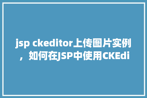 jsp ckeditor上传图片实例，如何在JSP中使用CKEditor实现图片上传实例教程