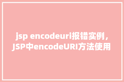 jsp encodeuri报错实例，JSP中encodeURI方法使用错误导致的实例问题介绍