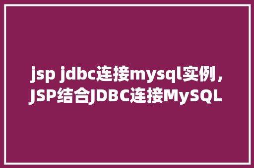 jsp jdbc连接mysql实例，JSP结合JDBC连接MySQL实例教程