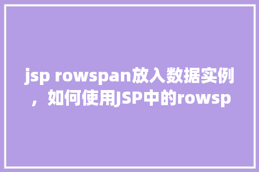 jsp rowspan放入数据实例，如何使用JSP中的rowspan属性来展示跨行数据