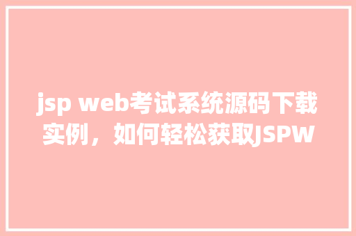 jsp web考试系统源码下载实例，如何轻松获取JSPWeb考试系统源码下载实例