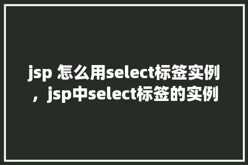 jsp 怎么用select标签实例，jsp中select标签的实例使用方法详解