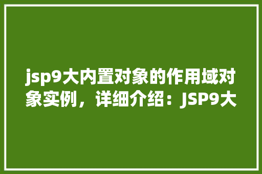 jsp9大内置对象的作用域对象实例，详细介绍：JSP9大内置对象的作用域与实例详解