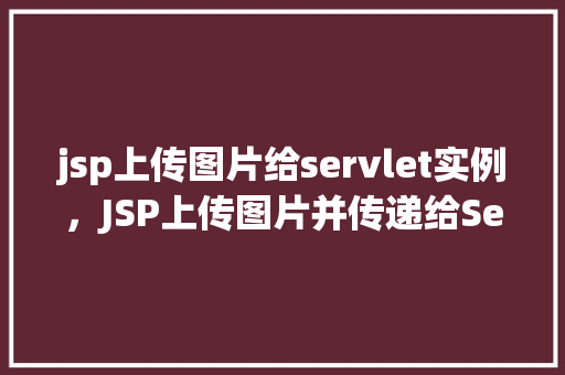 jsp上传图片给servlet实例，JSP上传图片并传递给Servlet实例的完整示例