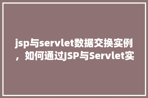 jsp与servlet数据交换实例，如何通过JSP与Servlet实现数据交换的实例演示