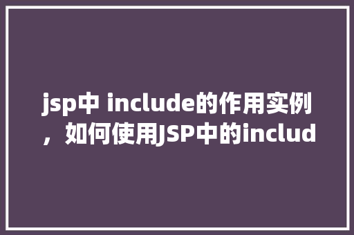 jsp中 include的作用实例，如何使用JSP中的include指令实现页面片段的复用