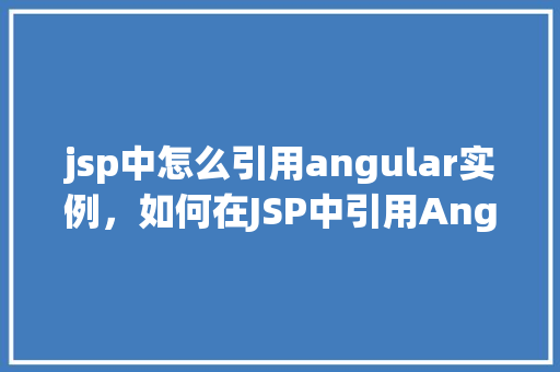 jsp中怎么引用angular实例，如何在JSP中引用Angular实例实例介绍