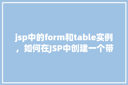 jsp中的form和table实例，如何在JSP中创建一个带有表单和表格的实例