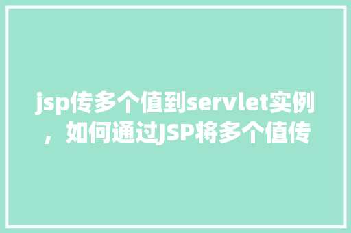jsp传多个值到servlet实例，如何通过JSP将多个值传递给Servlet实例