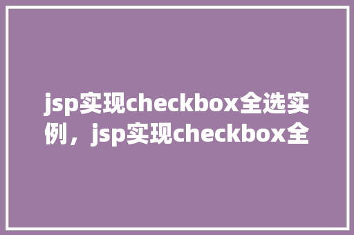 jsp实现checkbox全选实例，jsp实现checkbox全选实例详解