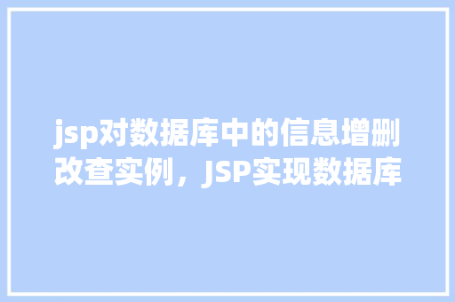 jsp对数据库中的信息增删改查实例，JSP实现数据库信息增删改查实例详解