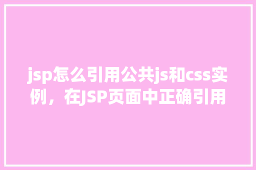 jsp怎么引用公共js和css实例，在JSP页面中正确引用公共CSS和JavaScript的方法示例