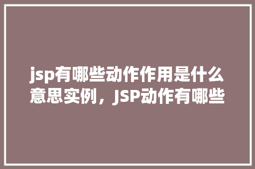 jsp有哪些动作作用是什么意思实例，JSP动作有哪些作用是什么实例演示