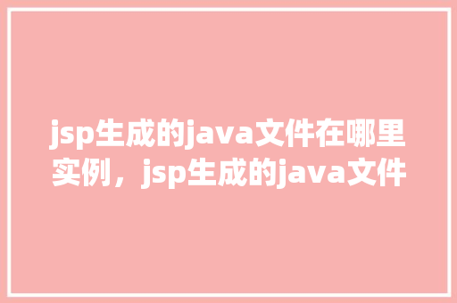 jsp生成的java文件在哪里实例，jsp生成的java文件实例化路径介绍