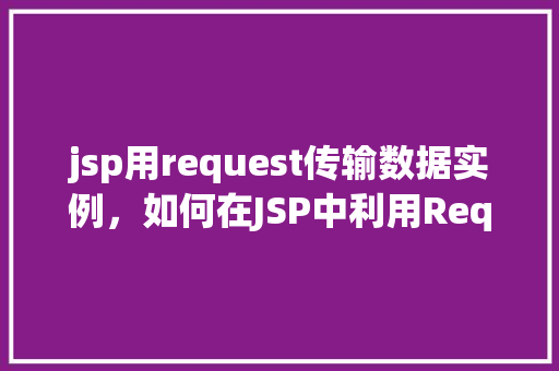 jsp用request传输数据实例，如何在JSP中利用Request对象实现数据传输的实例演示