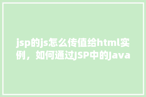 jsp的js怎么传值给html实例，如何通过JSP中的JavaScript向HTML实例传递值  第1张
