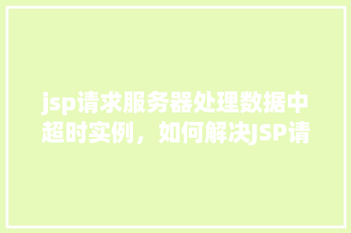 jsp请求服务器处理数据中超时实例，如何解决JSP请求服务器处理数据时出现超时的问题实例介绍  第1张