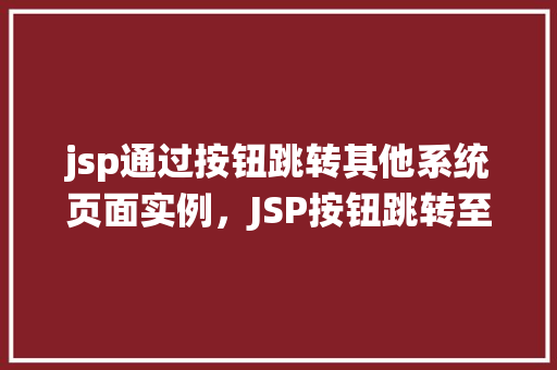 jsp通过按钮跳转其他系统页面实例，JSP按钮跳转至其他系统页面实例介绍