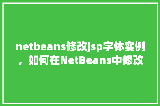 netbeans修改jsp字体实例，如何在NetBeans中修改JSP页面字体实例详解