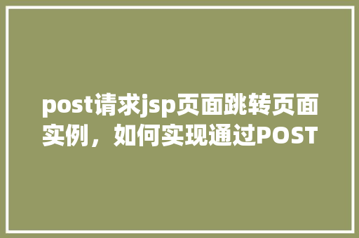 post请求jsp页面跳转页面实例，如何实现通过POST请求从JSP页面跳转到另一个页面实例介绍  第1张