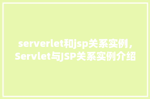 serverlet和jsp关系实例，Servlet与JSP关系实例介绍：如何协同工作实现动态网页